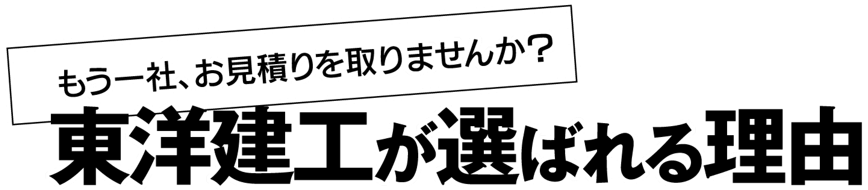 もう一社、お見積りを取りませんか?。東洋建工が選ばれる理由